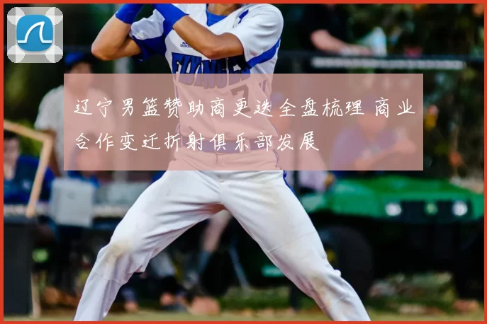 辽宁男篮赞助商更迭全盘梳理 商业合作变迁折射俱乐部发展