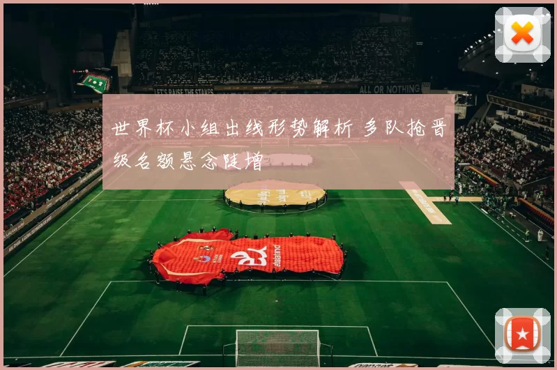 世界杯小组出线形势解析 多队抢晋级名额悬念陡增