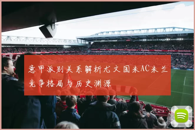 意甲派别关系解析尤文国米AC米兰竞争格局与历史渊源