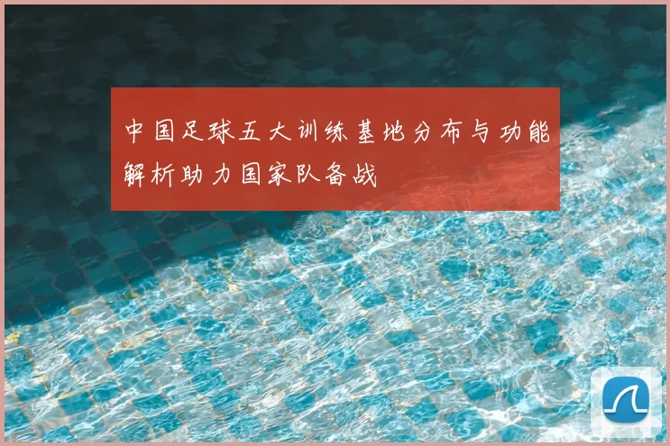 中国足球五大训练基地分布与功能解析助力国家队备战