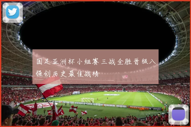 国足亚洲杯小组赛三战全胜晋级八强创历史最佳战绩