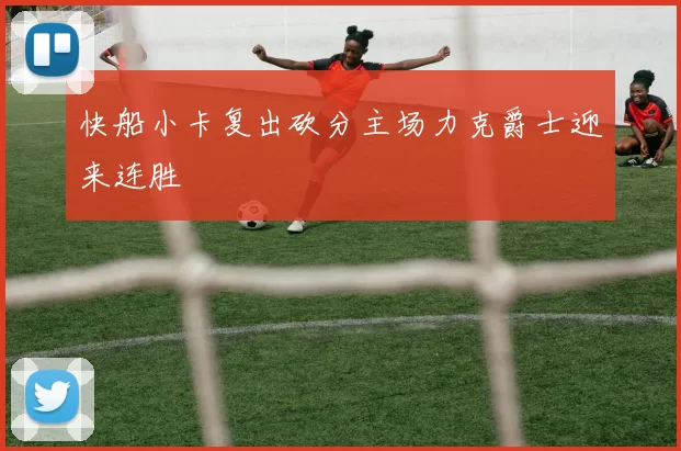 快船小卡复出砍分主场力克爵士迎来连胜