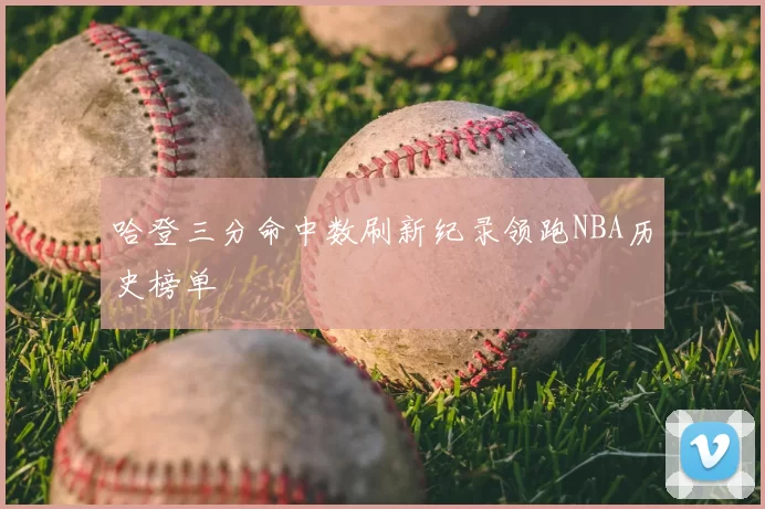 哈登三分命中数刷新纪录领跑NBA历史榜单