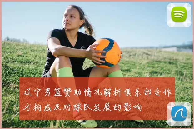 辽宁男篮赞助情况解析俱乐部合作方构成及对球队发展的影响