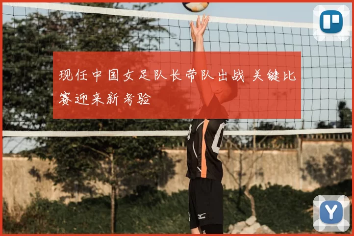 现任中国女足队长带队出战 关键比赛迎来新考验