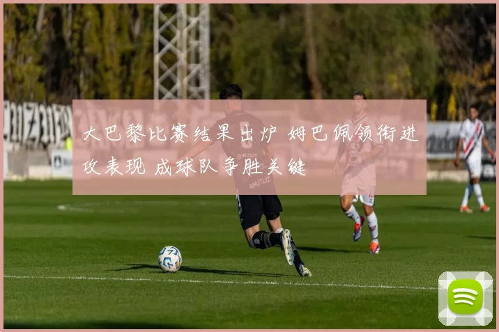 大巴黎比赛结果出炉 姆巴佩领衔进攻表现 成球队争胜关键
