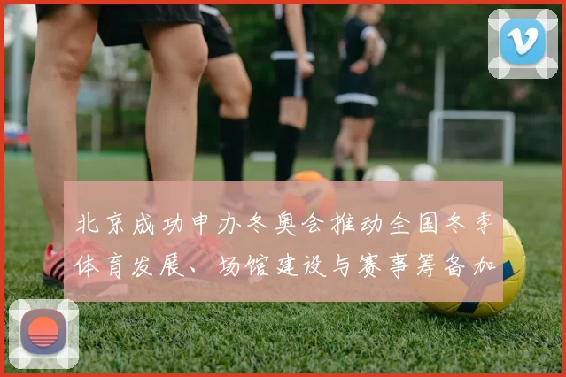 北京成功申办冬奥会推动全国冬季体育发展、场馆建设与赛事筹备加速