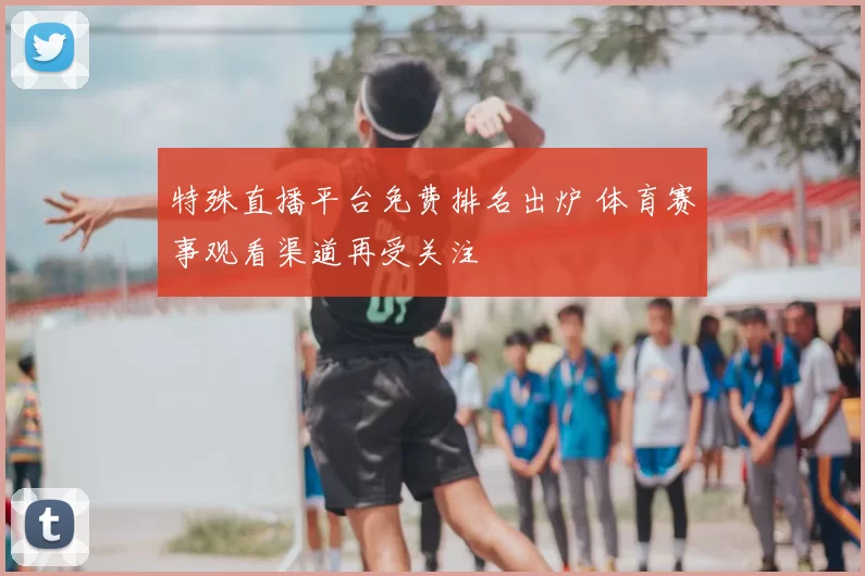 特殊直播平台免费排名出炉 体育赛事观看渠道再受关注