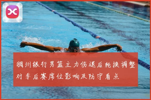 稠州银行男篮主力伤退后轮换调整对季后赛席位影响及防守看点