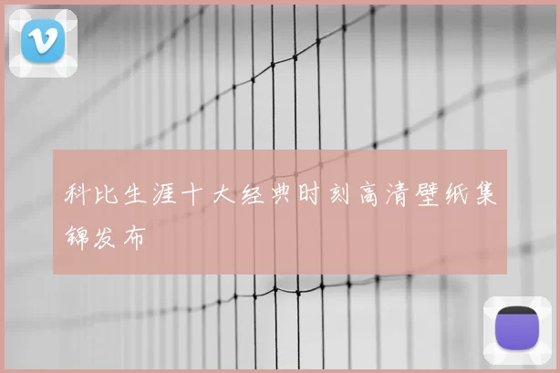 科比生涯十大经典时刻高清壁纸集锦发布