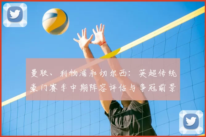 曼联、利物浦和切尔西：英超传统豪门赛季中期阵容评估与争冠前景