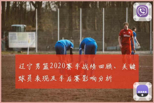 辽宁男篮2020赛季战绩回顾、关键球员表现及季后赛影响分析