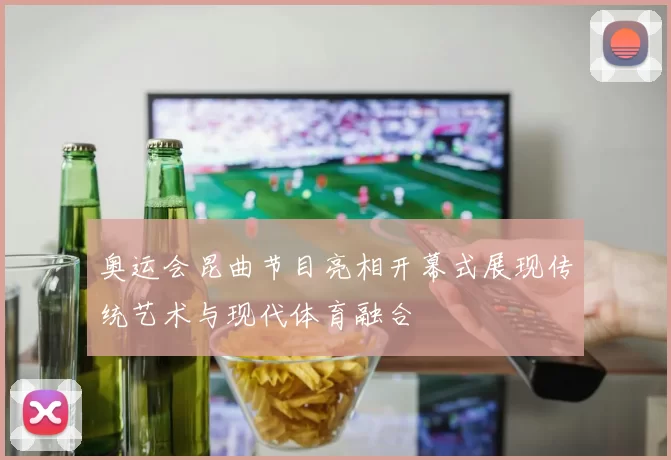 奥运会昆曲节目亮相开幕式展现传统艺术与现代体育融合