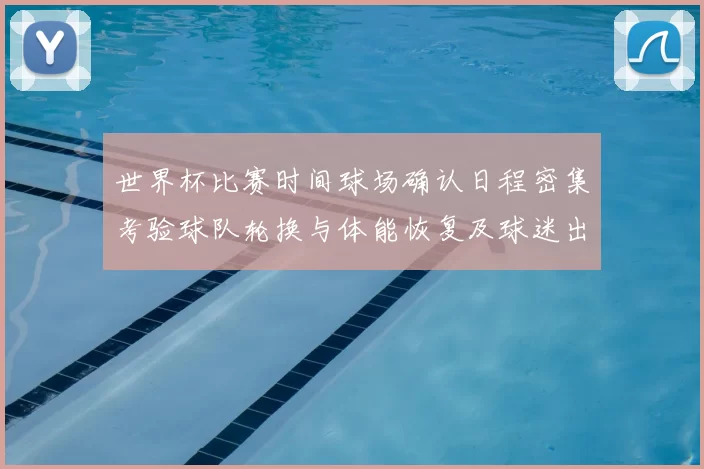 世界杯比赛时间球场确认日程密集考验球队轮换与体能恢复及球迷出行安排