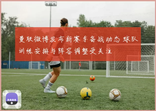 曼联微博发布新赛季备战动态 球队训练安排与阵容调整受关注