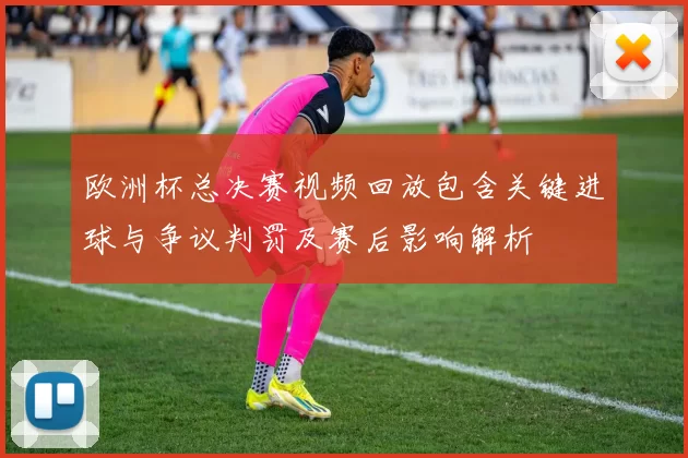 欧洲杯总决赛视频回放包含关键进球与争议判罚及赛后影响解析