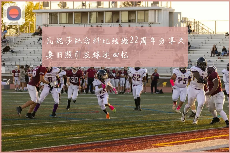 瓦妮莎纪念科比结婚22周年分享夫妻旧照引发球迷回忆