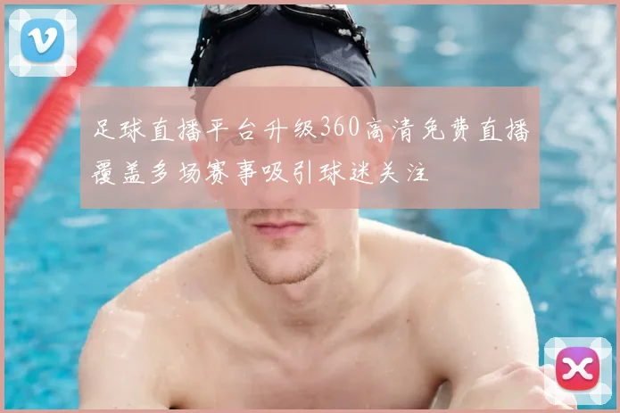 足球直播平台升级360高清免费直播覆盖多场赛事吸引球迷关注