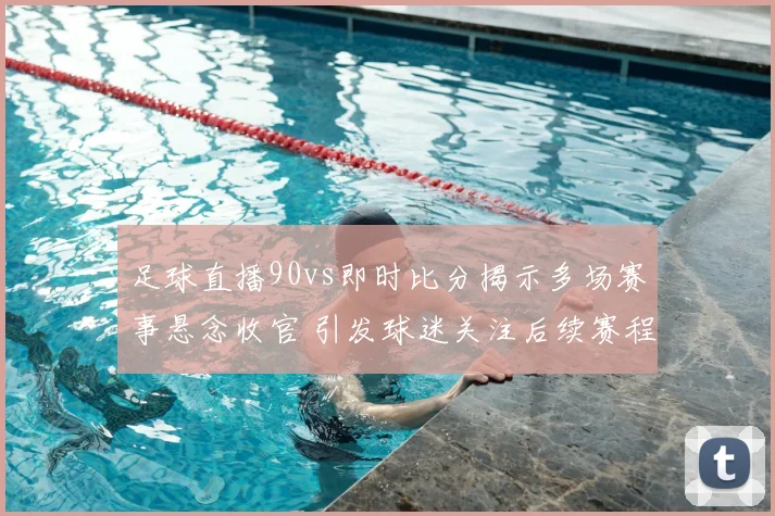 足球直播90vs即时比分揭示多场赛事悬念收官 引发球迷关注后续赛程