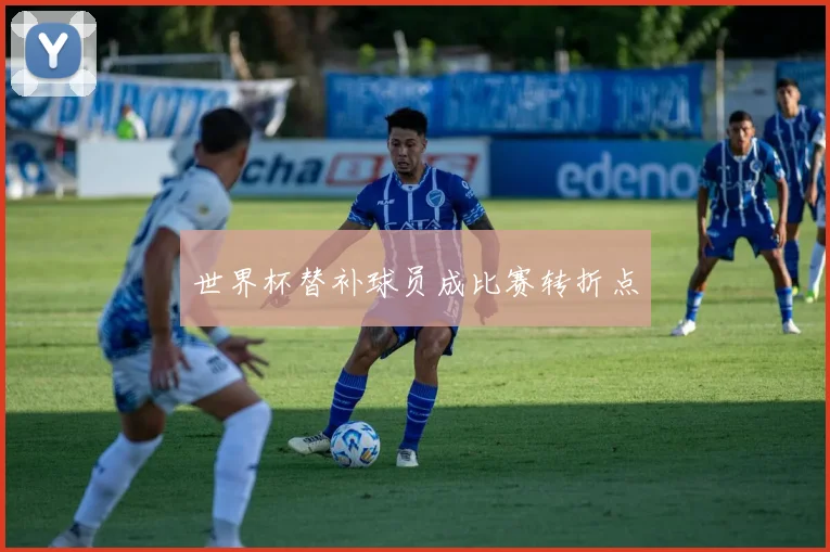 世界杯替补球员成比赛转折点