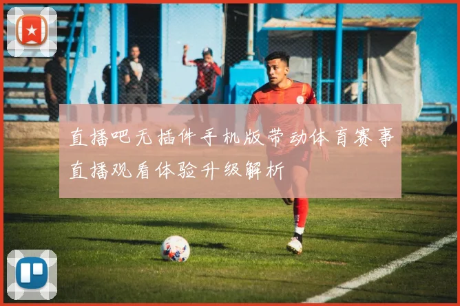 直播吧无插件手机版带动体育赛事直播观看体验升级解析