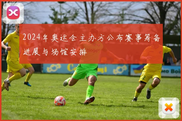 2024年奥运会主办方公布赛事筹备进展与场馆安排