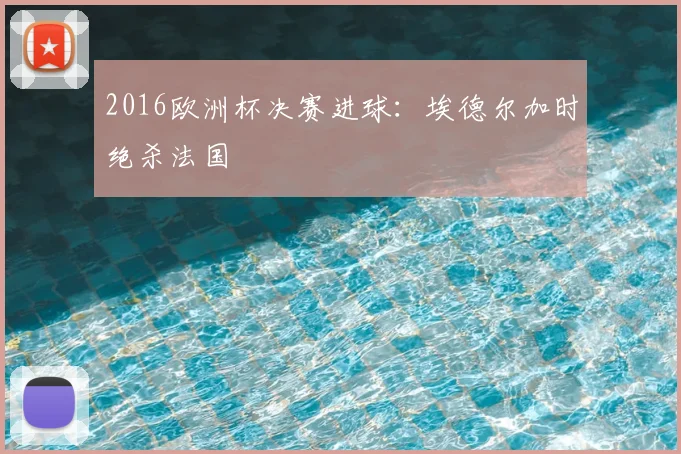 2016欧洲杯决赛进球:埃德尔加时绝杀法国