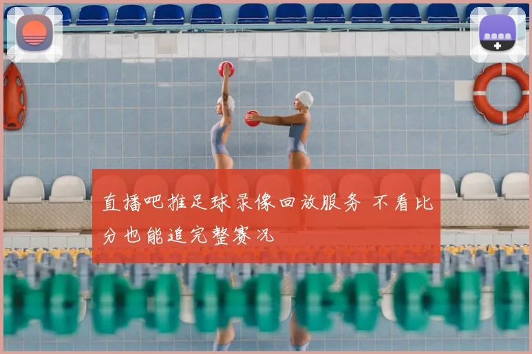 直播吧推足球录像回放服务 不看比分也能追完整赛况