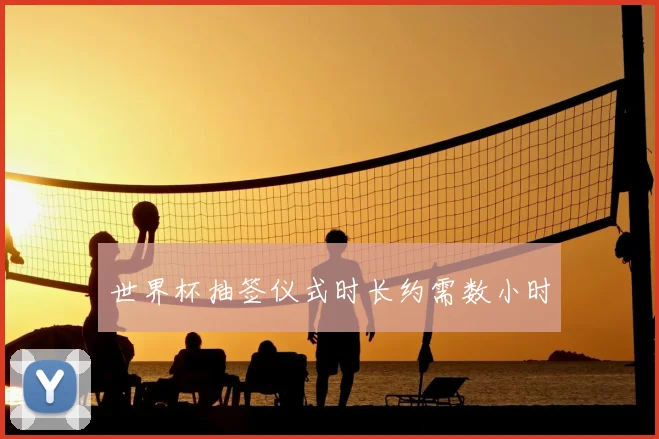 世界杯抽签仪式时长约需数小时