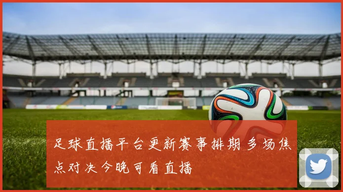 足球直播平台更新赛事排期 多场焦点对决今晚可看直播
