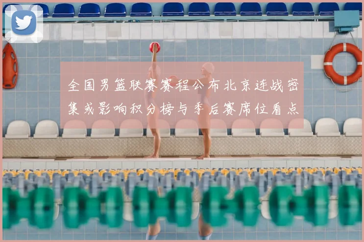 全国男篮联赛赛程公布北京连战密集或影响积分榜与季后赛席位看点