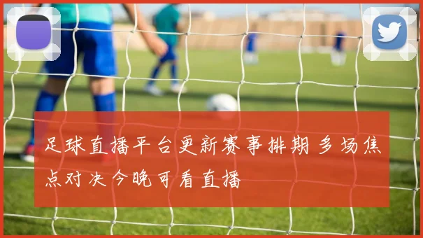 足球直播平台更新赛事排期 多场焦点对决今晚可看直播