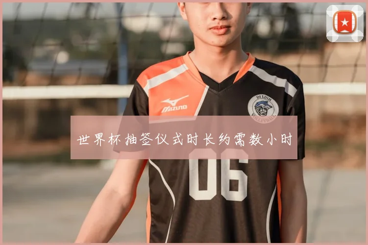 世界杯抽签仪式时长约需数小时