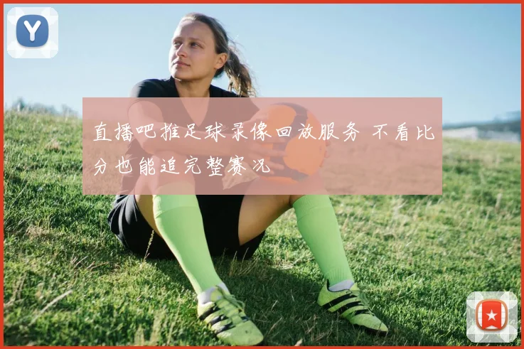 直播吧推足球录像回放服务 不看比分也能追完整赛况