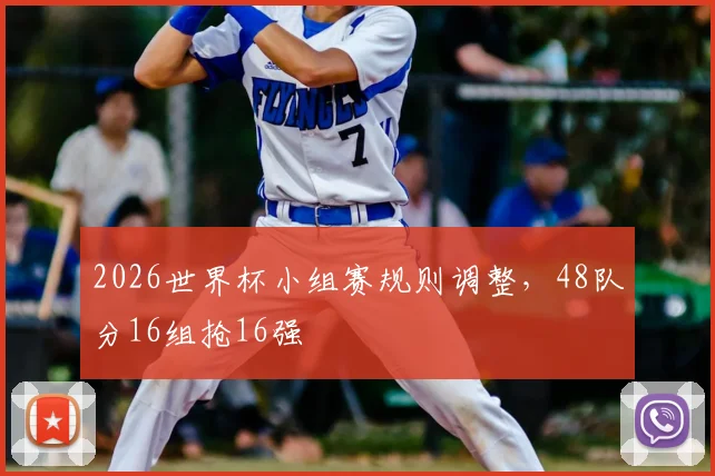 2026世界杯小组赛规则调整,48队分16组抢16强