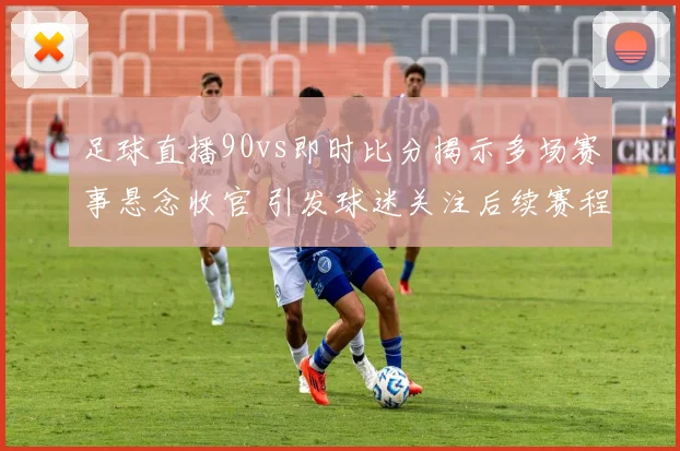 足球直播90vs即时比分揭示多场赛事悬念收官 引发球迷关注后续赛程