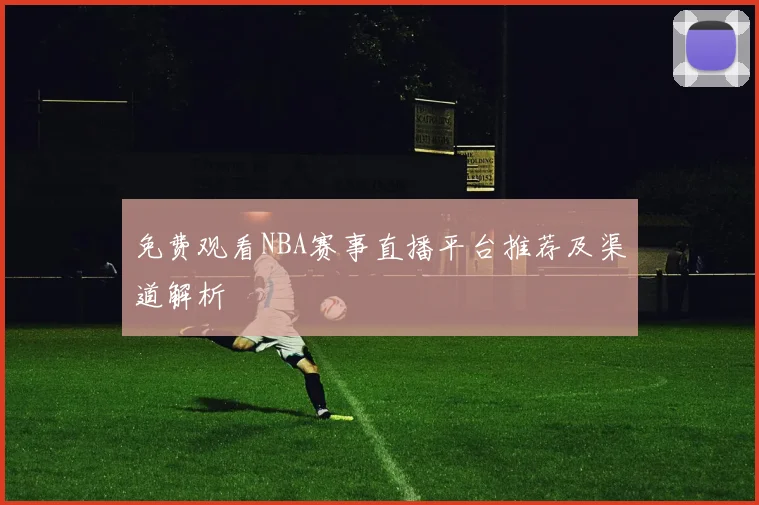 免费观看NBA赛事直播平台推荐及渠道解析