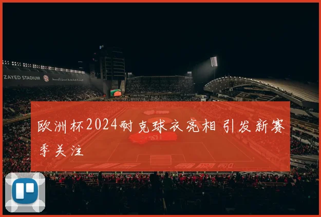 欧洲杯2024耐克球衣亮相 引发新赛季关注