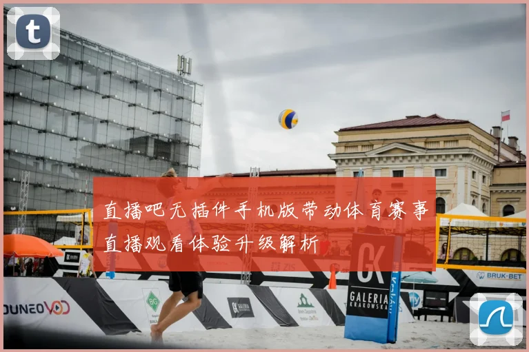 直播吧无插件手机版带动体育赛事直播观看体验升级解析
