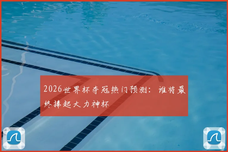 2026世界杯夺冠热门预测：谁将最终捧起大力神杯