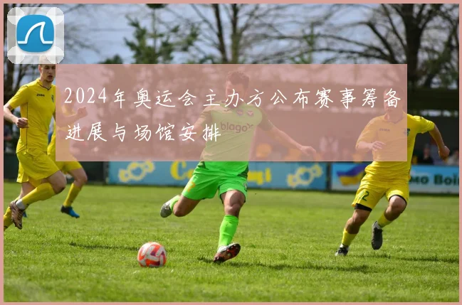 2024年奥运会主办方公布赛事筹备进展与场馆安排