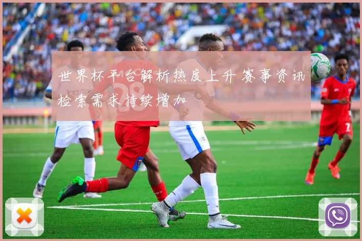 世界杯平台解析热度上升 赛事资讯检索需求持续增加