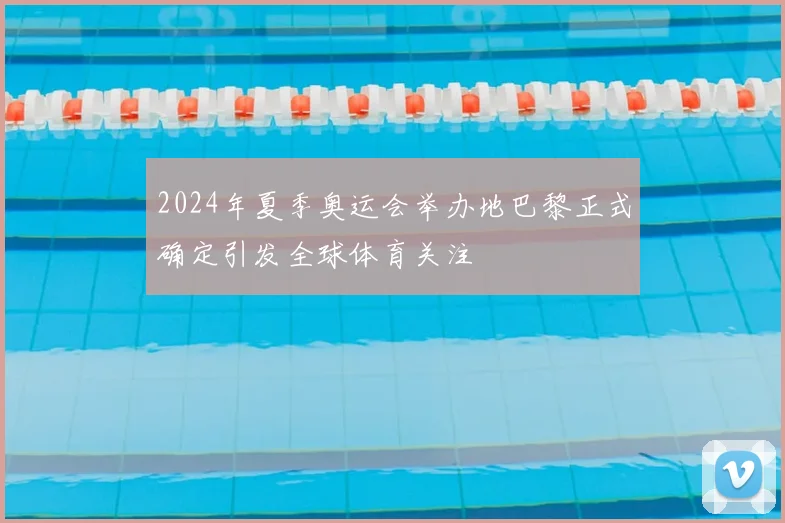 2024年夏季奥运会举办地巴黎正式确定引发全球体育关注