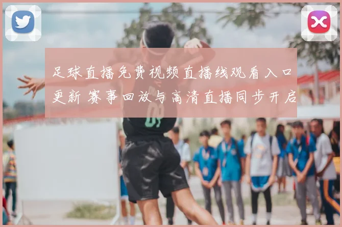 足球直播免费视频直播线观看入口更新 赛事回放与高清直播同步开启